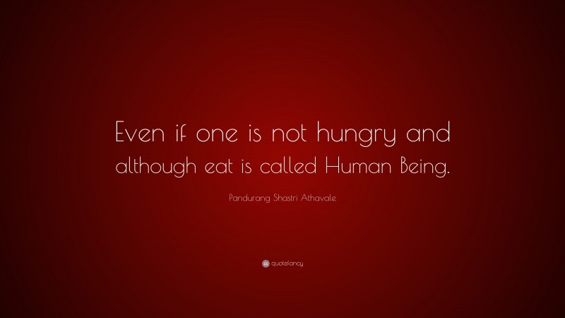Pandurang Shastri Athavale Quote: “Even if one is not hungry and although eat is called Human Being.”