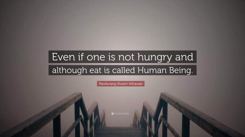 Pandurang Shastri Athavale Quote: “Even if one is not hungry and although eat is called Human Being.”