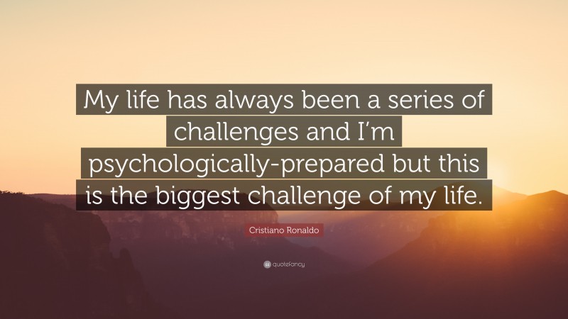 Cristiano Ronaldo Quote: “My life has always been a series of challenges and I’m psychologically-prepared but this is the biggest challenge of my life.”
