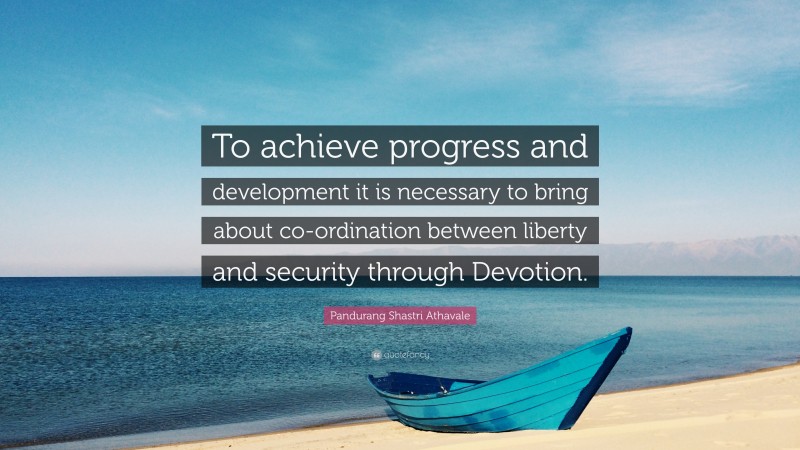 Pandurang Shastri Athavale Quote: “To achieve progress and development it is necessary to bring about co-ordination between liberty and security through Devotion.”