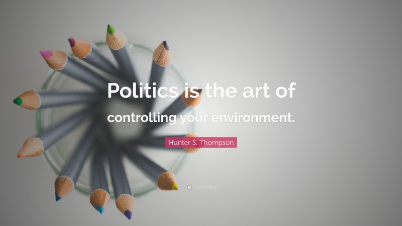 Hunter S. Thompson Quote: “Politics is the art of controlling your environment.”