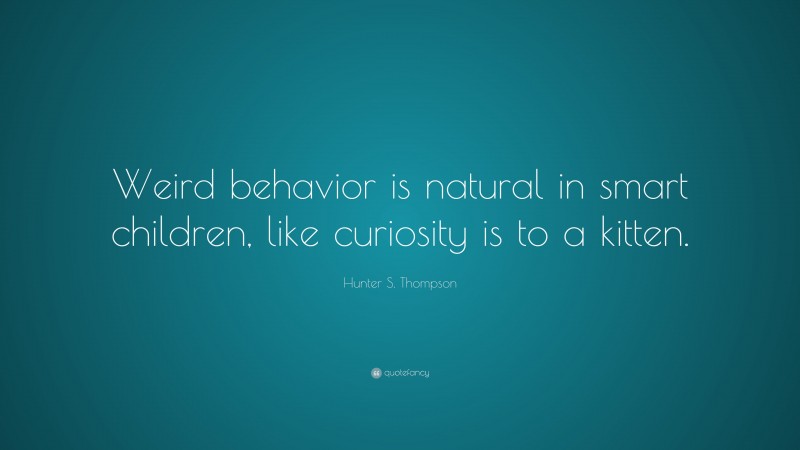 Hunter S. Thompson Quote: “Weird behavior is natural in smart children, like curiosity is to a kitten.”