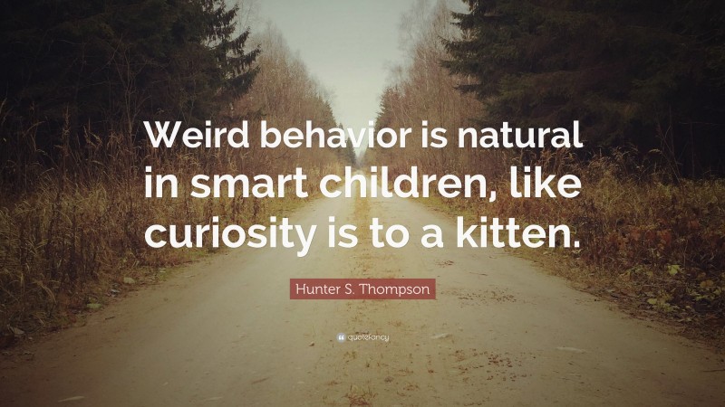 Hunter S. Thompson Quote: “Weird behavior is natural in smart children, like curiosity is to a kitten.”