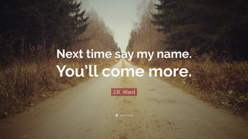 J.R. Ward Quote: “Next time say my name. You’ll come more.”