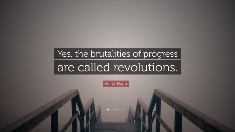 Victor Hugo Quote: “Yes, the brutalities of progress are called revolutions.”