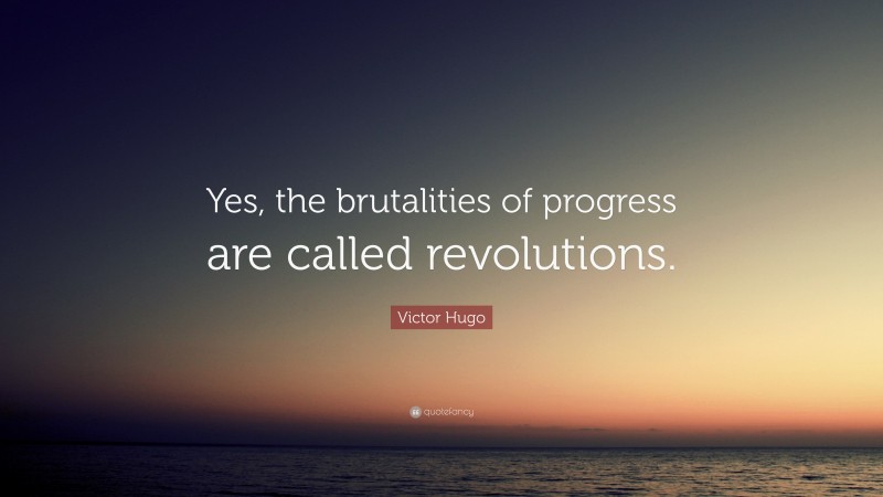 Victor Hugo Quote: “Yes, the brutalities of progress are called revolutions.”