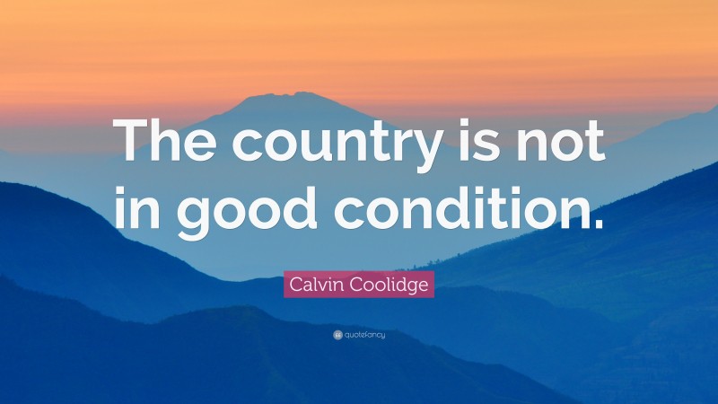 Calvin Coolidge Quote: “The country is not in good condition.”
