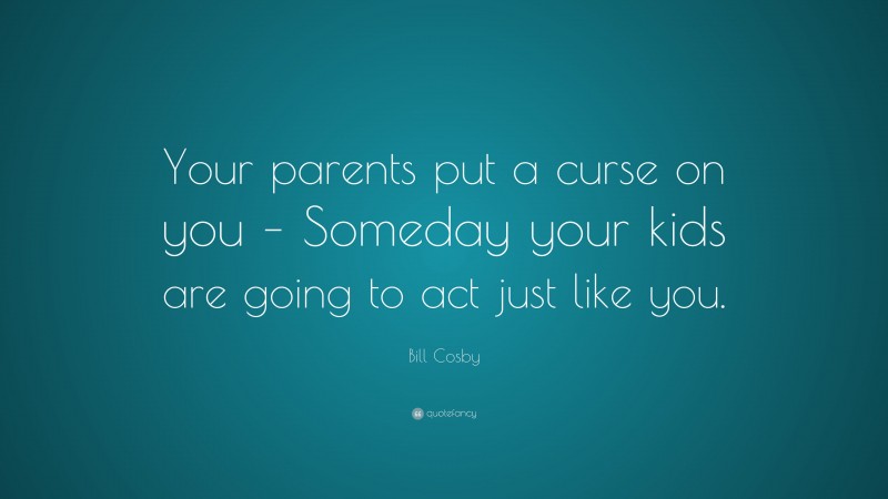 Bill Cosby Quote: “Your parents put a curse on you – Someday your kids are going to act just like you.”