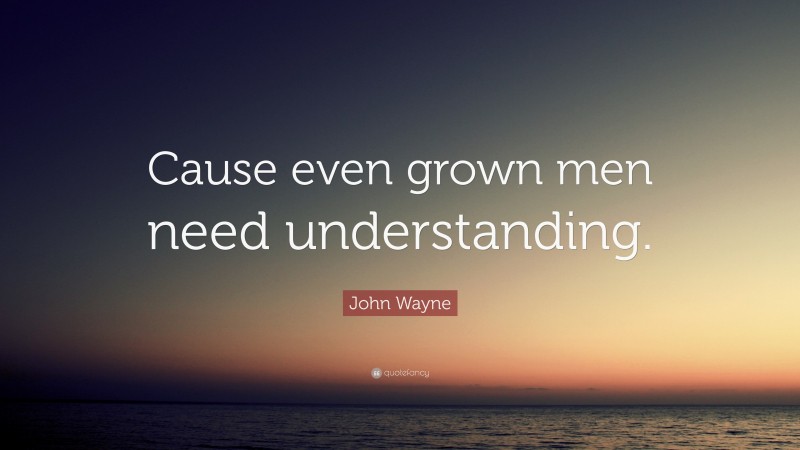 John Wayne Quote: “Cause even grown men need understanding.”