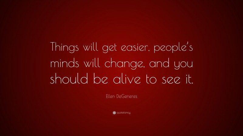 Ellen DeGeneres Quote: “Things will get easier, people’s minds will change, and you should be alive to see it.”