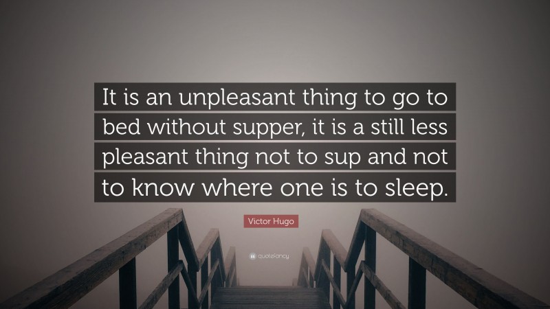 Victor Hugo Quote: “It is an unpleasant thing to go to bed without supper, it is a still less pleasant thing not to sup and not to know where one is to sleep.”