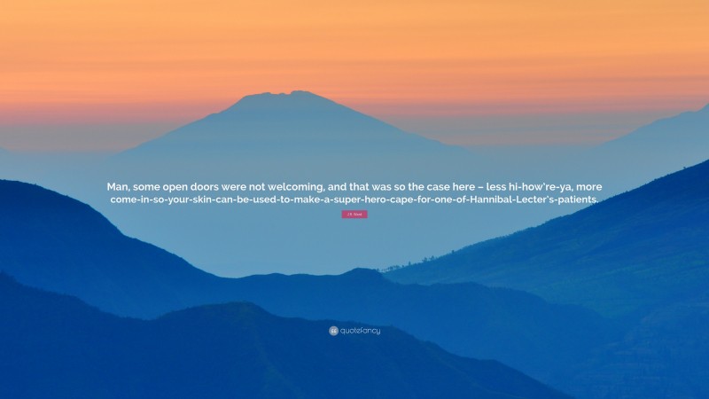 J.R. Ward Quote: “Man, some open doors were not welcoming, and that was so the case here – less hi-how’re-ya, more come-in-so-your-skin-can-be-used-to-make-a-super-hero-cape-for-one-of-Hannibal-Lecter’s-patients.”