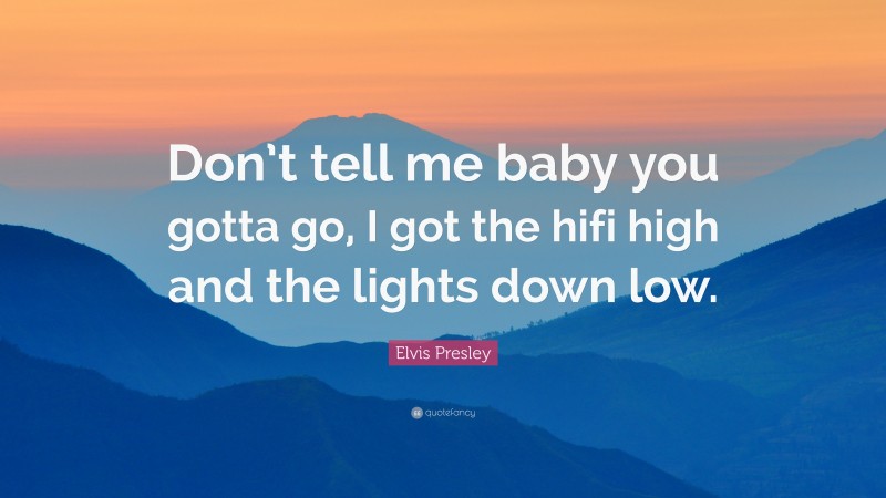 Elvis Presley Quote: “Don’t tell me baby you gotta go, I got the hifi high and the lights down low.”