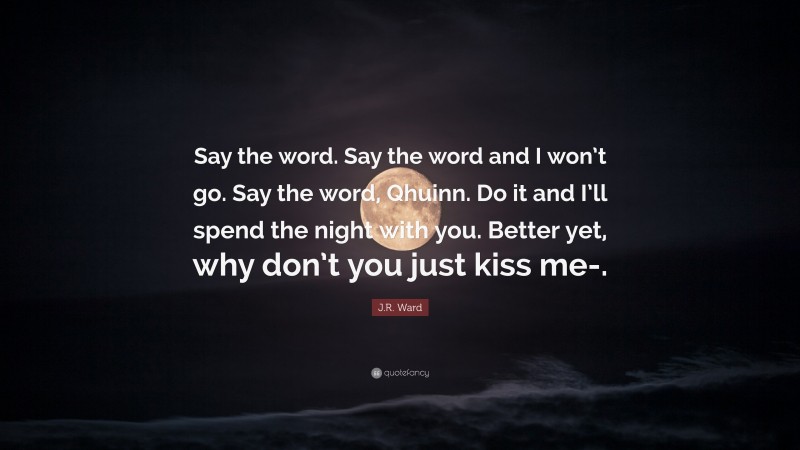J.R. Ward Quote: “Say the word. Say the word and I won’t go. Say the word, Qhuinn. Do it and I’ll spend the night with you. Better yet, why don’t you just kiss me-.”