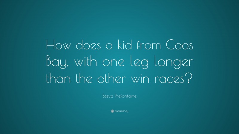 Steve Prefontaine Quote: “How does a kid from Coos Bay, with one leg longer than the other win races?”