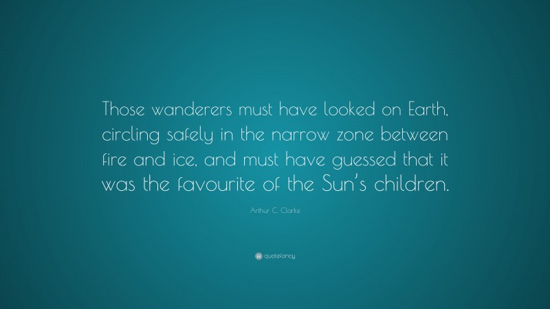 Arthur C. Clarke Quote: “Those wanderers must have looked on Earth, circling safely in the narrow zone between fire and ice, and must have guessed that it was the favourite of the Sun’s children.”