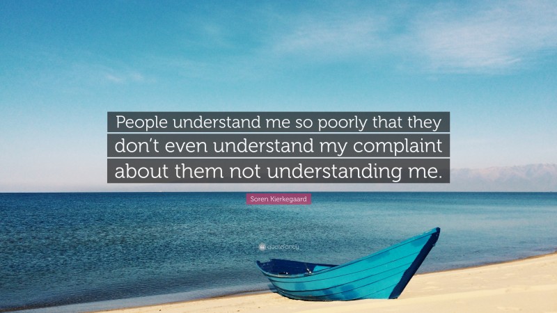 Soren Kierkegaard Quote: “People understand me so poorly that they don’t even understand my complaint about them not understanding me.”