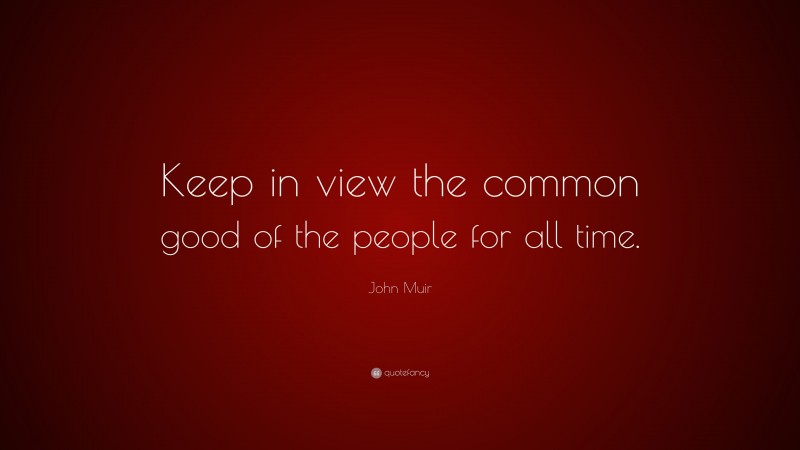 John Muir Quote: “Keep in view the common good of the people for all time.”