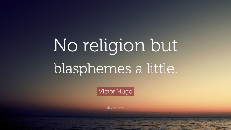 Victor Hugo Quote: “No religion but blasphemes a little.”