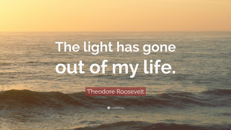 Theodore Roosevelt Quote: “The light has gone out of my life.”