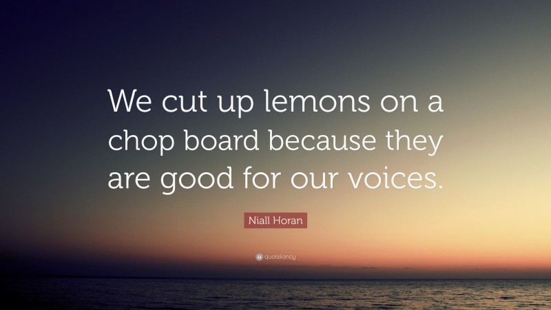 Niall Horan Quote: “We cut up lemons on a chop board because they are good for our voices.”