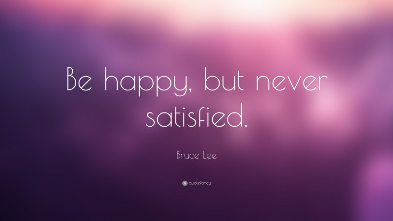 Bruce Lee Quote: “Be happy, but never satisfied.”