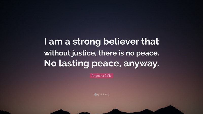 Angelina Jolie Quote: “I am a strong believer that without justice, there is no peace. No lasting peace, anyway.”