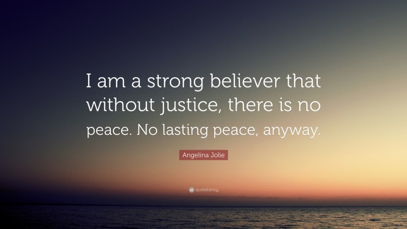 Angelina Jolie Quote: “I am a strong believer that without justice, there is no peace. No lasting peace, anyway.”