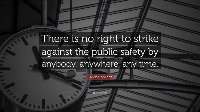 Calvin Coolidge Quote: “There is no right to strike against the public safety by anybody, anywhere, any time.”