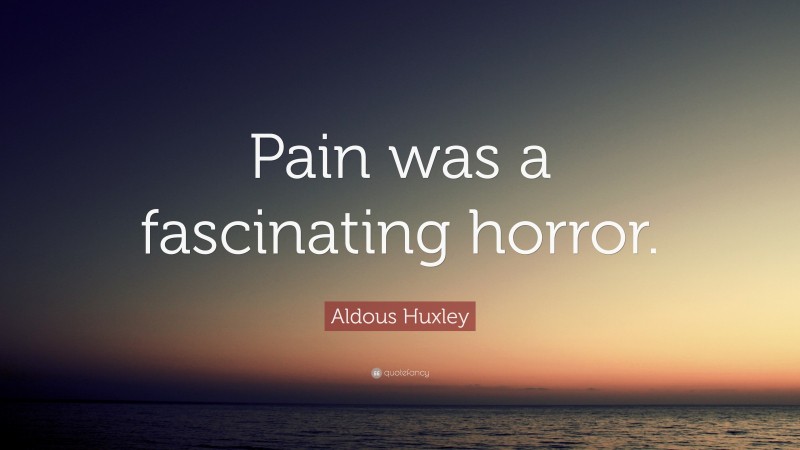 Aldous Huxley Quote: “Pain was a fascinating horror.”