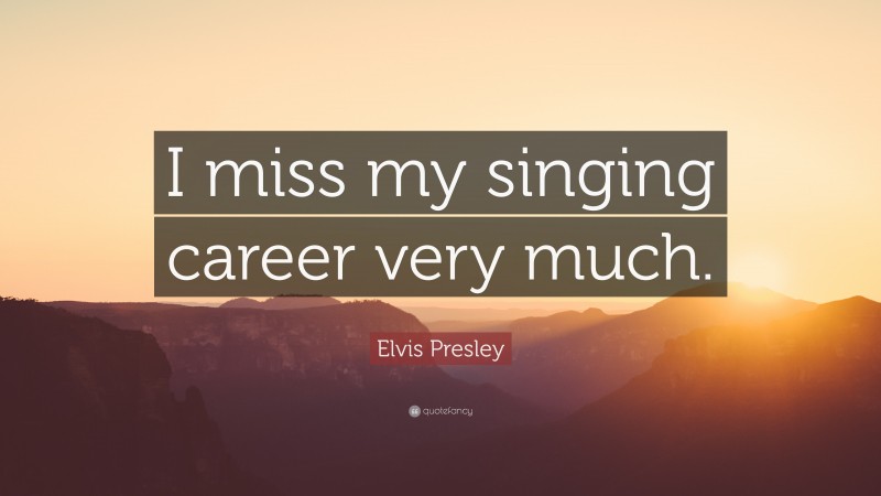 Elvis Presley Quote: “I miss my singing career very much.”