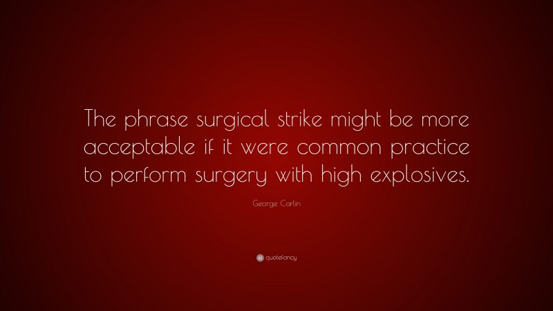 George Carlin Quote: “The phrase surgical strike might be more acceptable if it were common practice to perform surgery with high explosives.”