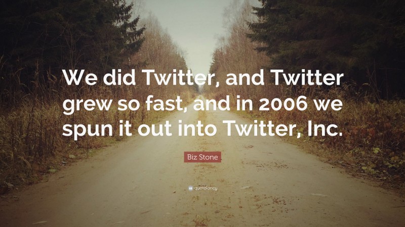 Biz Stone Quote: “We did Twitter, and Twitter grew so fast, and in 2006 we spun it out into Twitter, Inc.”