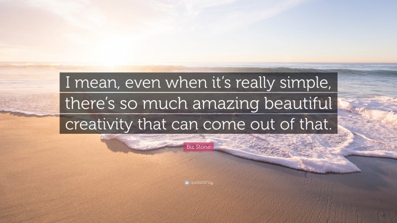 Biz Stone Quote: “I mean, even when it’s really simple, there’s so much amazing beautiful creativity that can come out of that.”