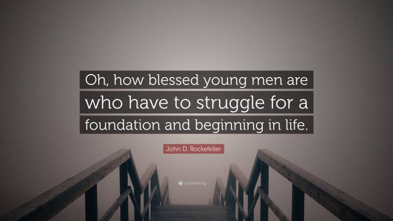 John D. Rockefeller Quote: “Oh, how blessed young men are who have to struggle for a foundation and beginning in life.”