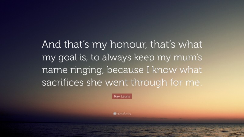 Ray Lewis Quote: “And that’s my honour, that’s what my goal is, to always keep my mum’s name ringing, because I know what sacrifices she went through for me.”