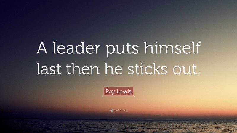 Ray Lewis Quote: “A leader puts himself last then he sticks out.”