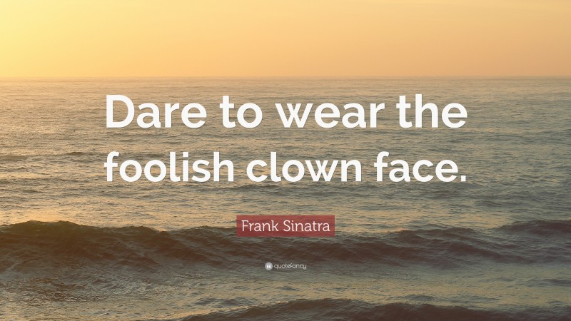 Frank Sinatra Quote: “Dare to wear the foolish clown face.”