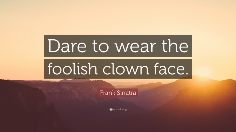 Frank Sinatra Quote: “Dare to wear the foolish clown face.”