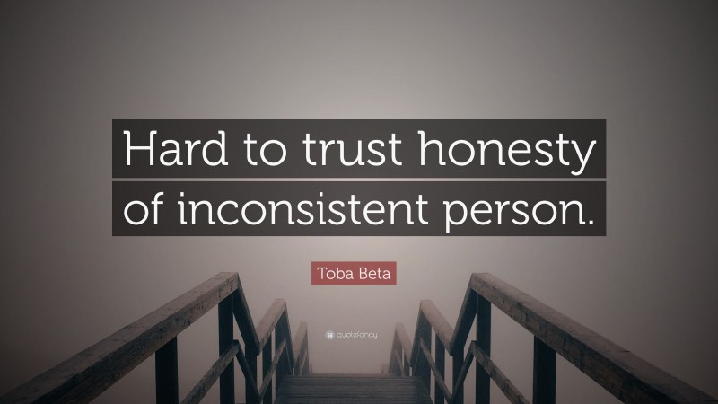 Toba Beta Quote: “Hard to trust honesty of inconsistent person.”