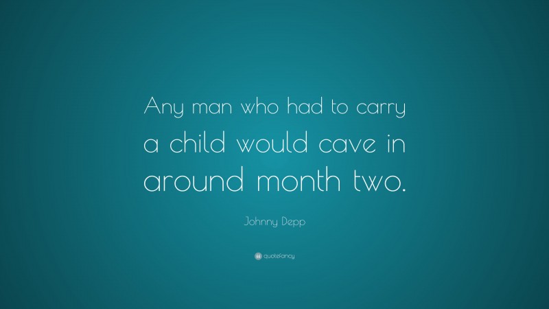 Johnny Depp Quote: “Any man who had to carry a child would cave in around month two.”