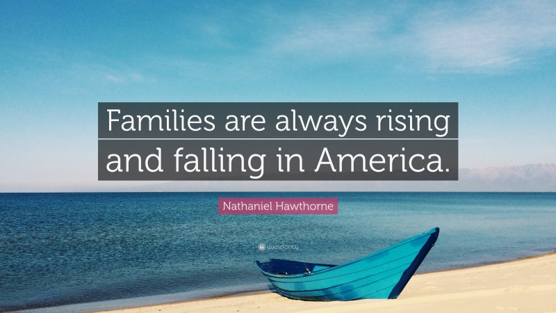 Nathaniel Hawthorne Quote: “Families are always rising and falling in America.”
