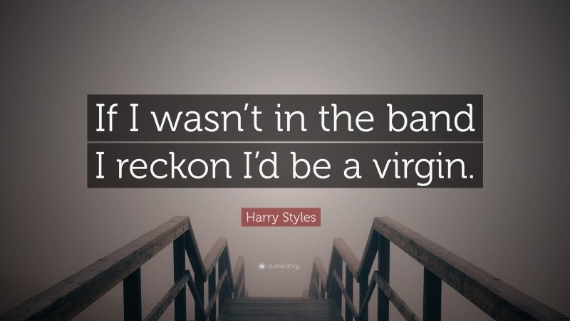 Harry Styles Quote: “If I wasn’t in the band I reckon I’d be a virgin.”