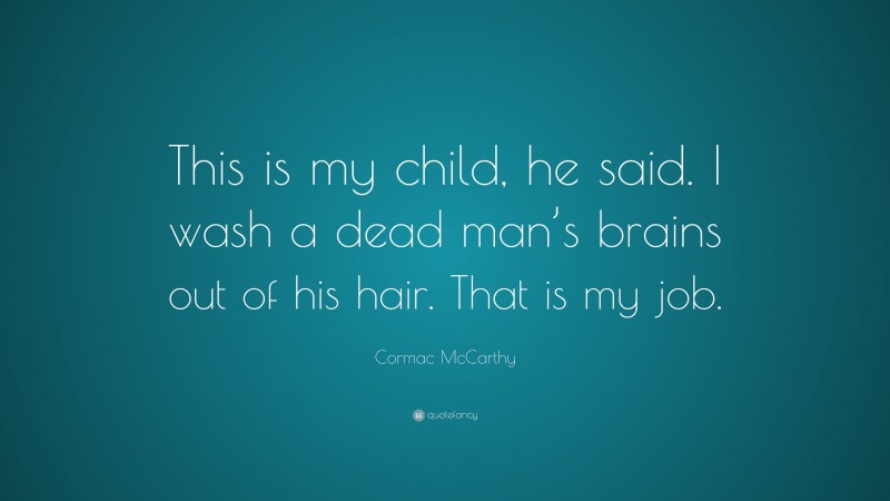 Cormac McCarthy Quote: “This is my child, he said. I wash a dead man’s brains out of his hair. That is my job.”