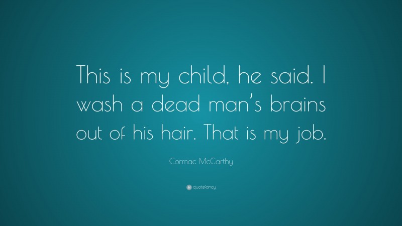 Cormac McCarthy Quote: “This is my child, he said. I wash a dead man’s brains out of his hair. That is my job.”