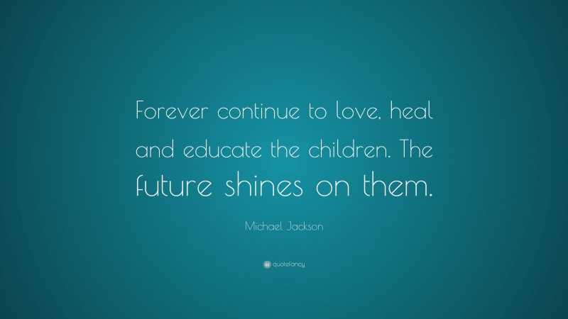 Michael Jackson Quote: “Forever continue to love, heal and educate the children. The future shines on them.”