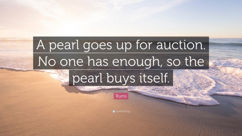 Rumi Quote: “A pearl goes up for auction. No one has enough, so the pearl buys itself.”
