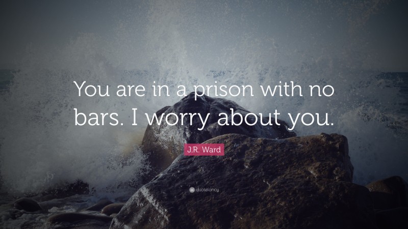 J.R. Ward Quote: “You are in a prison with no bars. I worry about you.”