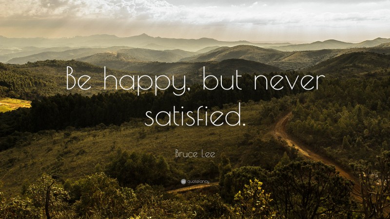Bruce Lee Quote: “Be happy, but never satisfied.”
