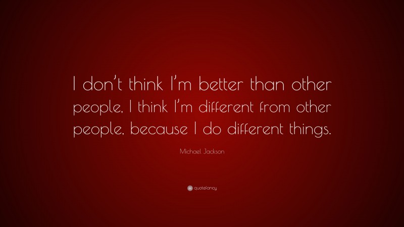 Michael Jackson Quote: “I don’t think I’m better than other people, I think I’m different from other people, because I do different things.”
